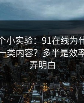 我做了个小实验：91在线为什么你总刷到同一类内容？多半是效率提升没弄明白