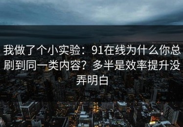 我做了个小实验：91在线为什么你总刷到同一类内容？多半是效率提升没弄明白