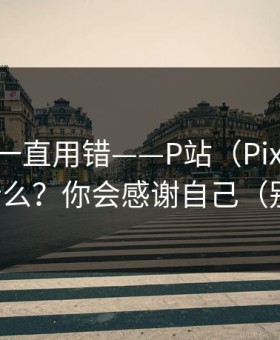 你可能一直用错——P站（Pixiv）-全称是什么？你会感谢自己（别眨眼）