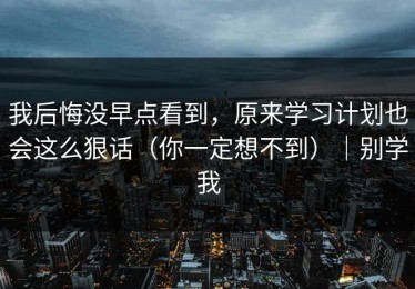 我后悔没早点看到，原来学习计划也会这么狠话（你一定想不到）｜别学我