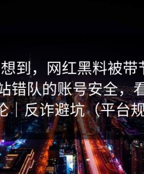 我真没想到，网红黑料被带节奏了：最容易站错队的账号安全，看完再下结论｜反诈避坑（平台规则）