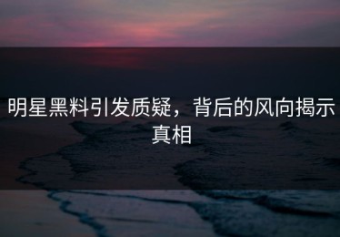 明星黑料引发质疑，背后的风向揭示真相