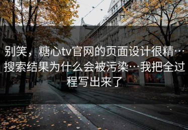 别笑，糖心tv官网的页面设计很精…搜索结果为什么会被污染…我把全过程写出来了