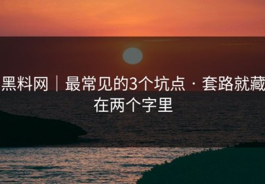 黑料网｜最常见的3个坑点 · 套路就藏在两个字里
