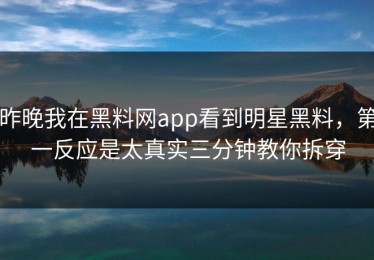 昨晚我在黑料网app看到明星黑料，第一反应是太真实三分钟教你拆穿
