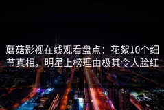 蘑菇影视在线观看盘点：花絮10个细节真相，明星上榜理由极其令人脸红