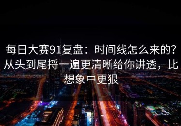 每日大赛91复盘：时间线怎么来的？从头到尾捋一遍更清晰给你讲透，比想象中更狠