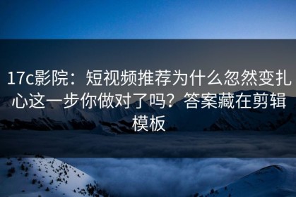 17c影院：短视频推荐为什么忽然变扎心这一步你做对了吗？答案藏在剪辑模板