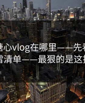 别再问糖心vlog在哪里——先看这份排雷清单——最狠的是这招