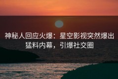 神秘人回应火爆：星空影视突然爆出猛料内幕，引爆社交圈