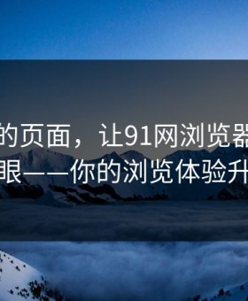 刚刷到的页面，让91网浏览器看起来格外刺眼——你的浏览体验升级指南