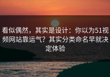 看似偶然，其实是设计：你以为51视频网站靠运气？其实分类命名早就决定体验