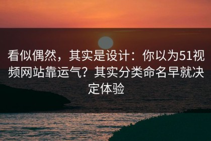 看似偶然，其实是设计：你以为51视频网站靠运气？其实分类命名早就决定体验