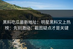 黑料吃瓜最新地址：明星黑料又上热榜：先别激动：截图疑点才是关键