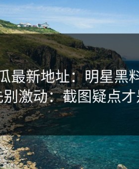 黑料吃瓜最新地址：明星黑料又上热榜：先别激动：截图疑点才是关键