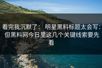 看完我沉默了： 明星黑料标题太会写： 但黑料网今日里这几个关键线索要先看
