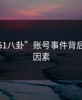 揭秘“51八卦”账号事件背后的关键因素