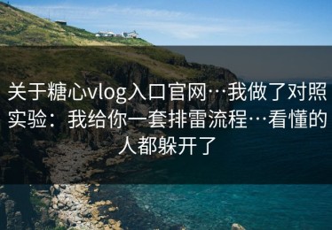 关于糖心vlog入口官网…我做了对照实验：我给你一套排雷流程…看懂的人都躲开了