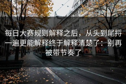 每日大赛规则解释之后，从头到尾捋一遍更能解释终于解释清楚了：别再被带节奏了