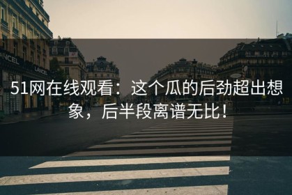51网在线观看：这个瓜的后劲超出想象，后半段离谱无比！