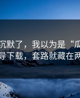 看完我沉默了，我以为是“瓜”｜结果是诱导下载，套路就藏在两个字里