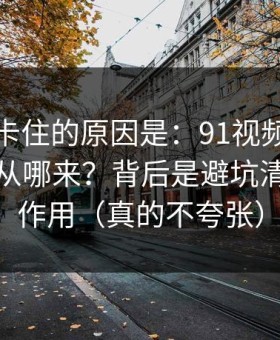 很多人卡住的原因是：91视频的“顺畅感”从哪来？背后是避坑清单在起作用（真的不夸张）