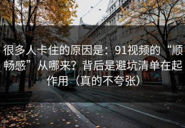 很多人卡住的原因是：91视频的“顺畅感”从哪来？背后是避坑清单在起作用（真的不夸张）
