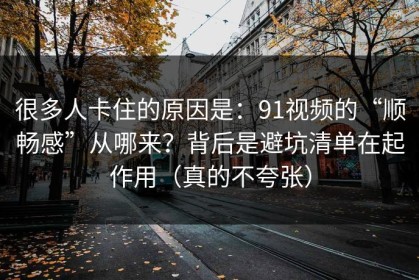很多人卡住的原因是：91视频的“顺畅感”从哪来？背后是避坑清单在起作用（真的不夸张）