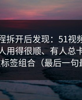 我把流程拆开后发现：51视频网站为什么有人用得很顺、有人总卡？分水岭就在标签组合（最后一句最关键）