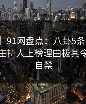 【速报】91网盘点：八卦5条亲测有效秘诀，主持人上榜理由极其令人情不自禁