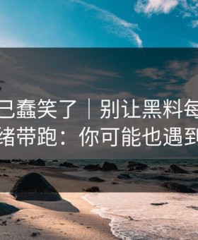 我被自己蠢笑了｜别让黑料每日把你情绪带跑：你可能也遇到过