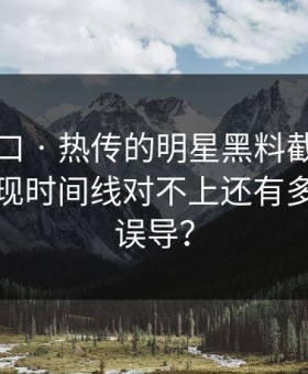 吃瓜入口 · 热传的明星黑料截图 · 核查后发现时间线对不上还有多少人被误导？