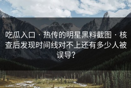 吃瓜入口 · 热传的明星黑料截图 · 核查后发现时间线对不上还有多少人被误导？