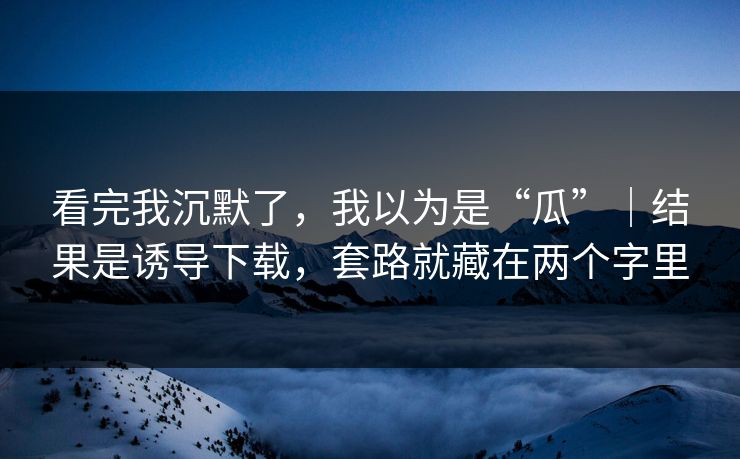 看完我沉默了，我以为是“瓜”｜结果是诱导下载，套路就藏在两个字里