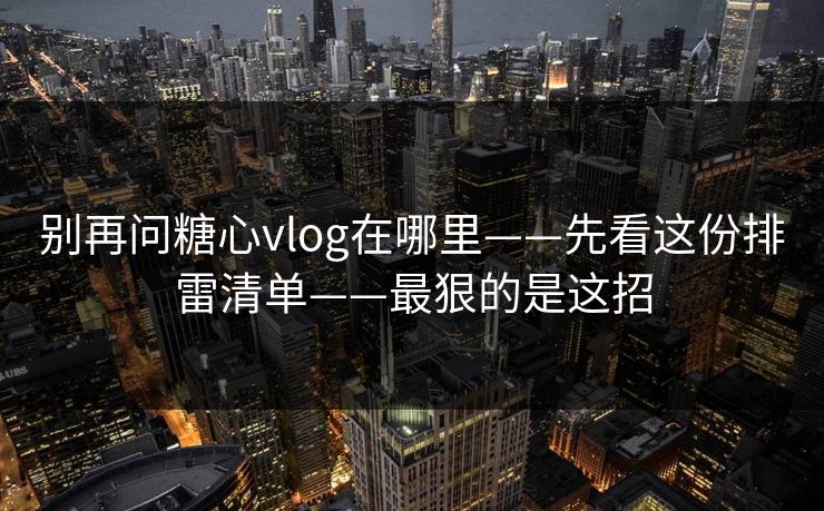 别再问糖心vlog在哪里——先看这份排雷清单——最狠的是这招 别再问糖心vlog在哪里——先看这份排雷清单——最狠的是这招