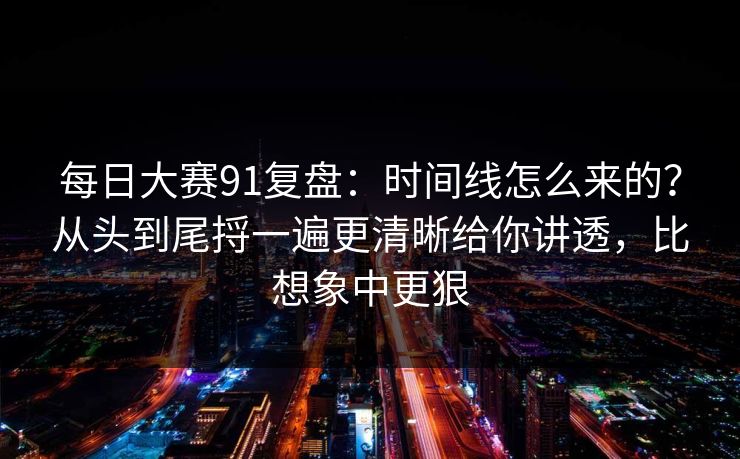 每日大赛91复盘:时间线怎么来的?从头到尾捋一遍更清晰给你讲透,比想象中更狠 每日大赛91复盘:时间线怎么来的?从头到尾捋一遍更清晰给你讲透,比想象中更狠