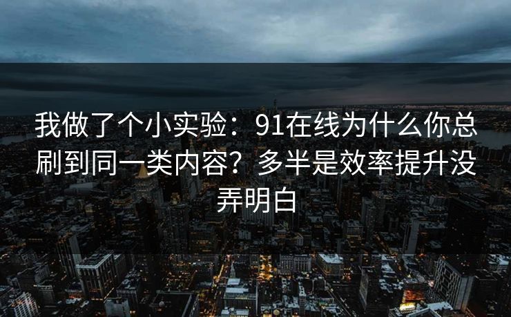 我做了个小实验：91在线为什么你总刷到同一类内容？多半是效率提升没弄明白