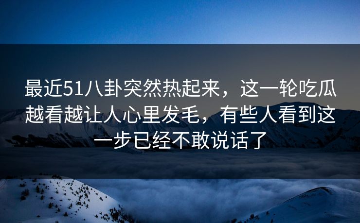 最近51八卦突然热起来,这一轮吃瓜越看越让人心里发毛,有些人看到这一步已经不敢说话了 最近51八卦突然热起来,这一轮吃瓜越看越让人心里发毛,有些人看到这一步已经不敢说话了