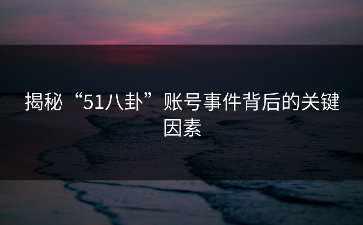 揭秘“51八卦”账号事件背后的关键因素 揭秘“51八卦”账号事件背后的关键因素