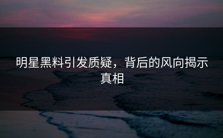 明星黑料引发质疑,背后的风向揭示真相 明星黑料引发质疑,背后的风向揭示真相