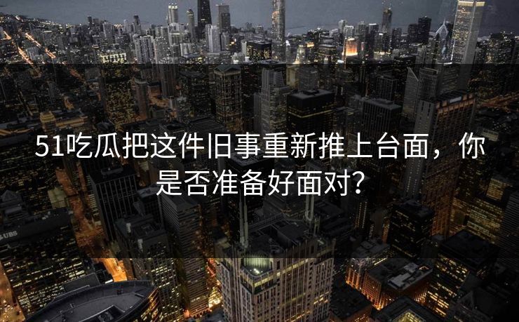 51吃瓜把这件旧事重新推上台面,你是否准备好面对? 51吃瓜把这件旧事重新推上台面,你是否准备好面对?
